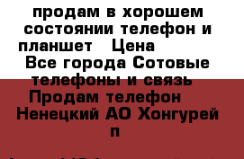 продам в хорошем состоянии телефон и планшет › Цена ­ 5 000 - Все города Сотовые телефоны и связь » Продам телефон   . Ненецкий АО,Хонгурей п.
